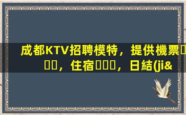 成都KTV招聘模特，提供機票，住宿，日結(jié)